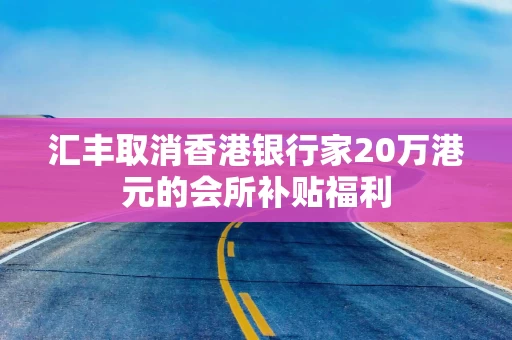 汇丰取消香港银行家20万港元的会所补贴福利