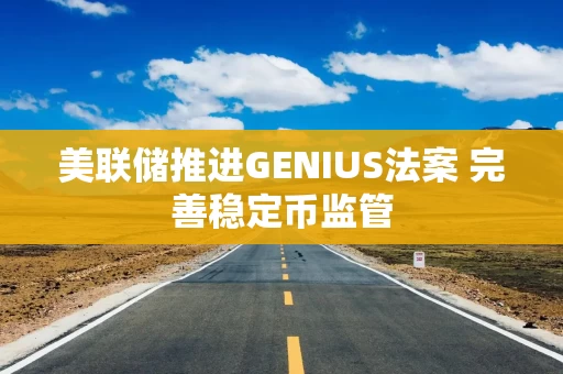 美联储推进GENIUS法案 完善稳定币监管 美联储推进GENIUS法案 完善稳定币监管