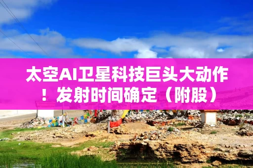 太空AI卫星科技巨头大动作!发射时间确定(附股) 太空AI卫星科技巨头大动作!发射时间确定(附股)