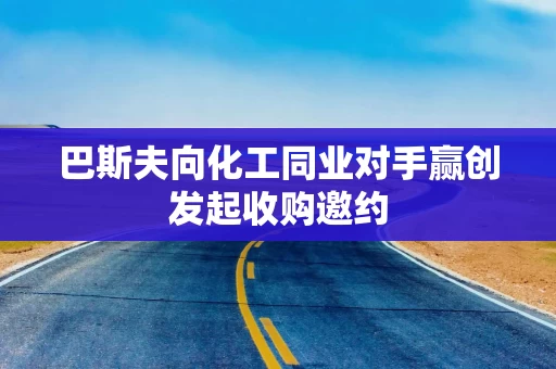 巴斯夫向化工同业对手赢创发起收购邀约 巴斯夫向化工同业对手赢创发起收购邀约