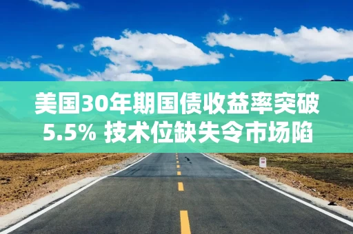 美国30年期国债收益率突破5.5% 技术位缺失令市场陷入“真空” 美国30年期国债收益率突破5.5% 技术位缺失令市场陷入“真空”