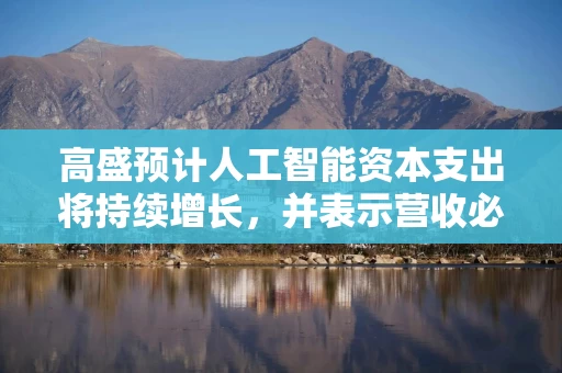 高盛预计人工智能资本支出将持续增长，并表示营收必须迎头赶上