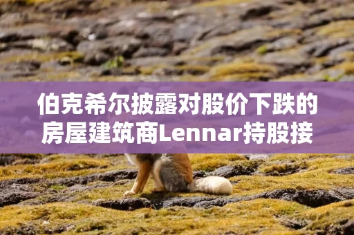伯克希尔披露对股价下跌的房屋建筑商Lennar持股接近翻倍 伯克希尔披露对股价下跌的房屋建筑商Lennar持股接近翻倍
