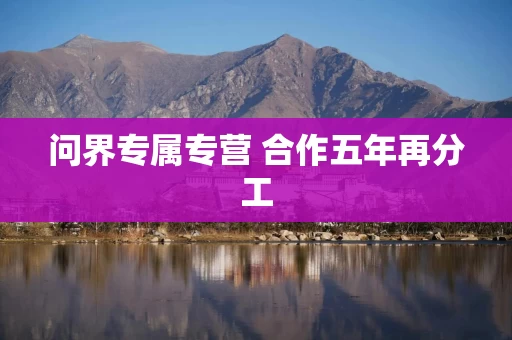 问界专属专营 合作五年再分工 问界专属专营 合作五年再分工