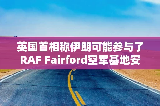 英国首相称伊朗可能参与了RAF Fairford空军基地安全事件 英国首相称伊朗可能参与了RAF Fairford空军基地安全事件