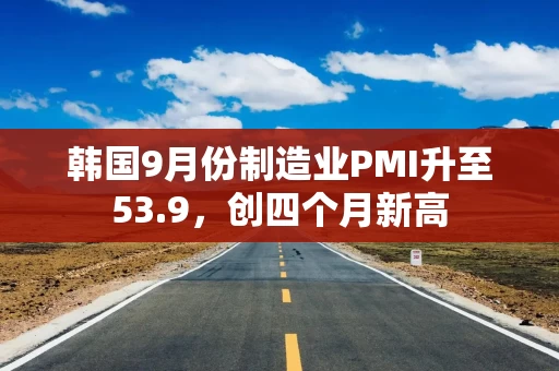韩国9月份制造业PMI升至53.9,创四个月新高 韩国9月份制造业PMI升至53.9,创四个月新高