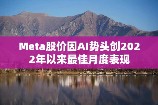 Meta股价因AI势头创2022年以来最佳月度表现 Meta股价因AI势头创2022年以来最佳月度表现