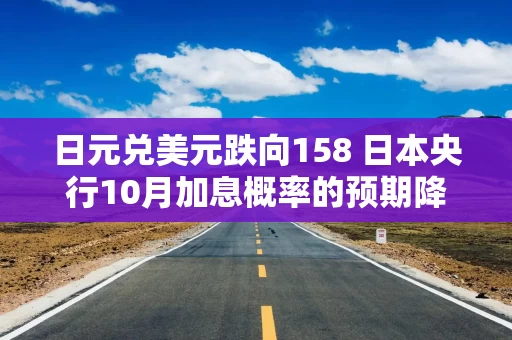 日元兑美元跌向158 日本央行10月加息概率的预期降至不到20%