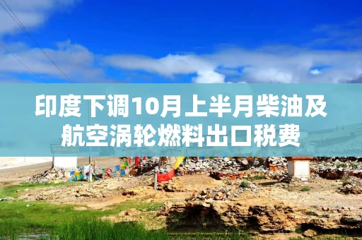 印度下调10月上半月柴油及航空涡轮燃料出口税费 印度下调10月上半月柴油及航空涡轮燃料出口税费