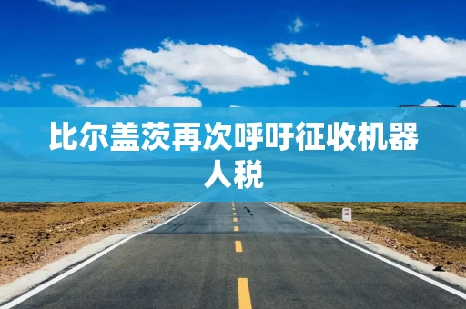 比尔盖茨再次呼吁征收机器人税 比尔盖茨再次呼吁征收机器人税