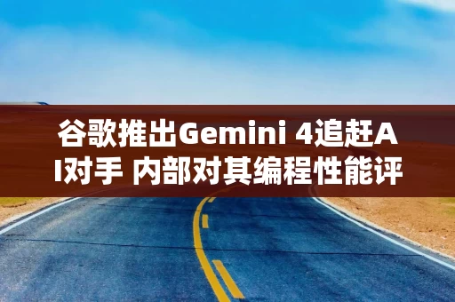 谷歌推出Gemini 4追赶AI对手 内部对其编程性能评价不一