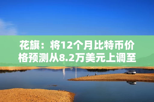 花旗：将12个月比特币价格预测从8.2万美元上调至11.3万美元