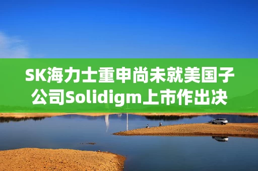 SK海力士重申尚未就美国子公司Solidigm上市作出决定 SK海力士重申尚未就美国子公司Solidigm上市作出决定