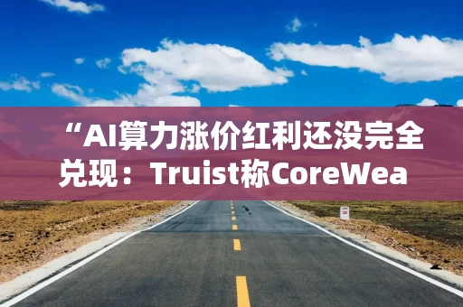 “AI算力涨价红利还没完全兑现:Truist称CoreWeave真正弹性或在2028年释放”。 “AI算力涨价红利还没完全兑现:Truist称CoreWeave真正弹性或在2028年释放”。