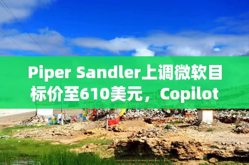 Piper Sandler上调微软目标价至610美元,Copilot与E7打开M365新一轮变现空间 Piper Sandler上调微软目标价至610美元,Copilot与E7打开M365新一轮变现空间