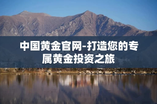 中国黄金官网-打造您的专属黄金投资之旅