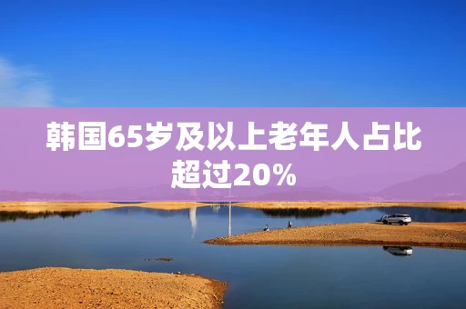 韩国65岁及以上老年人占比超过20% 韩国65岁及以上老年人占比超过20%