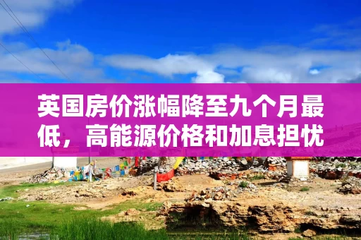 英国房价涨幅降至九个月最低,高能源价格和加息担忧压制购房需求 英国房价涨幅降至九个月最低,高能源价格和加息担忧压制购房需求