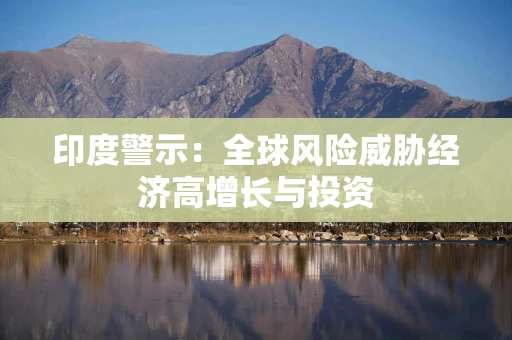 印度警示:全球风险威胁经济高增长与投资 印度警示:全球风险威胁经济高增长与投资