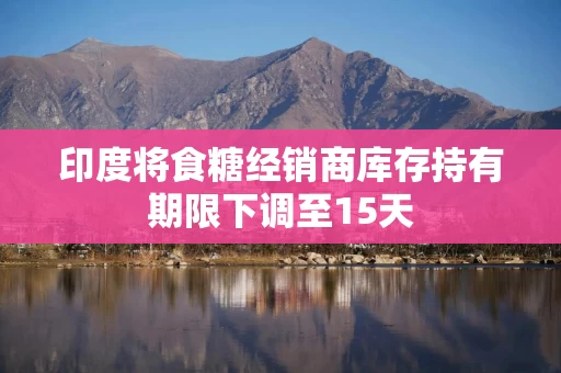 印度将食糖经销商库存持有期限下调至15天 印度将食糖经销商库存持有期限下调至15天