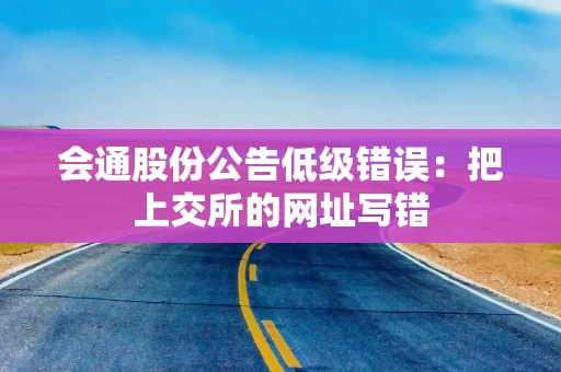 会通股份公告低级错误：把上交所的网址写错