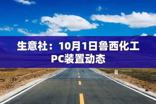 生意社:10月1日鲁西化工PC装置动态 生意社:10月1日鲁西化工PC装置动态