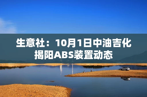 生意社：10月1日中油吉化揭阳ABS装置动态