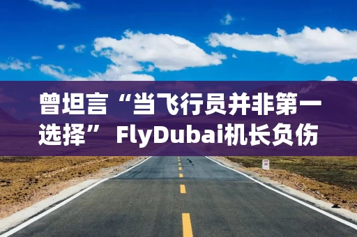 曾坦言“当飞行员并非第一选择” FlyDubai机长负伤救险获誉英雄
