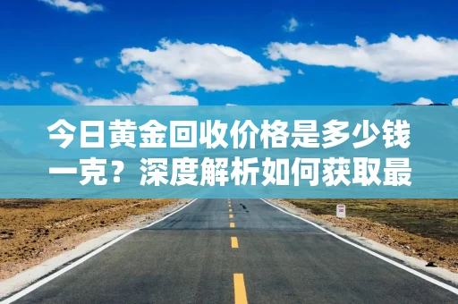 今日黄金回收价格是多少钱一克？深度解析如何获取最高回收价格