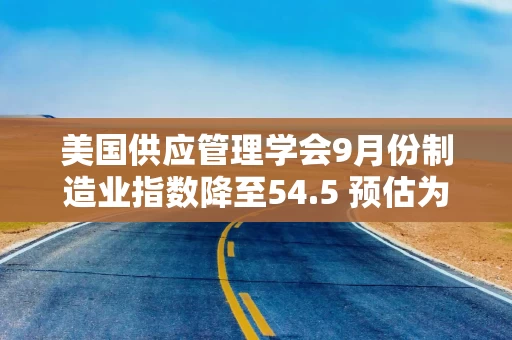 美国供应管理学会9月份制造业指数降至54.5 预估为55.0 美国供应管理学会9月份制造业指数降至54.5 预估为55.0
