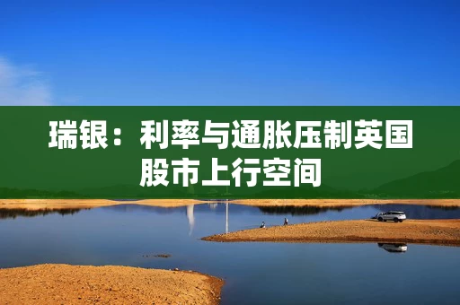 瑞银：利率与通胀压制英国股市上行空间