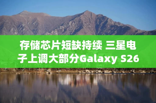 存储芯片短缺持续 三星电子上调大部分Galaxy S26系列手机售价 存储芯片短缺持续 三星电子上调大部分Galaxy S26系列手机售价