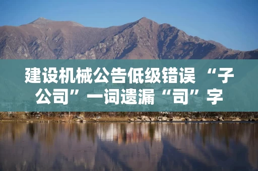 建设机械公告低级错误 “子公司”一词遗漏“司”字 建设机械公告低级错误 “子公司”一词遗漏“司”字