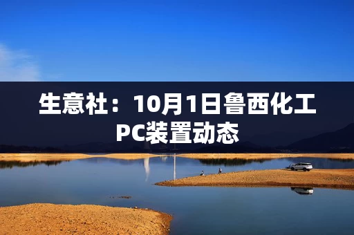生意社:10月1日鲁西化工PC装置动态 生意社:10月1日鲁西化工PC装置动态