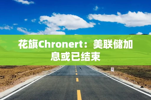 花旗Chronert:美联储加息或已结束 花旗Chronert:美联储加息或已结束