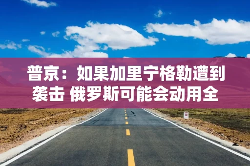 普京:如果加里宁格勒遭到袭击 俄罗斯可能会动用全部武库 普京:如果加里宁格勒遭到袭击 俄罗斯可能会动用全部武库