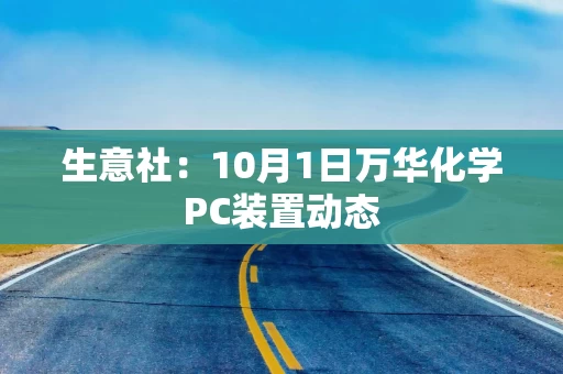 生意社：10月1日万华化学PC装置动态
