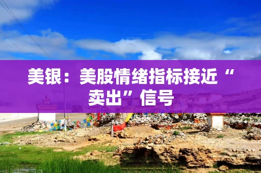 美银:美股情绪指标接近“卖出”信号 美银:美股情绪指标接近“卖出”信号