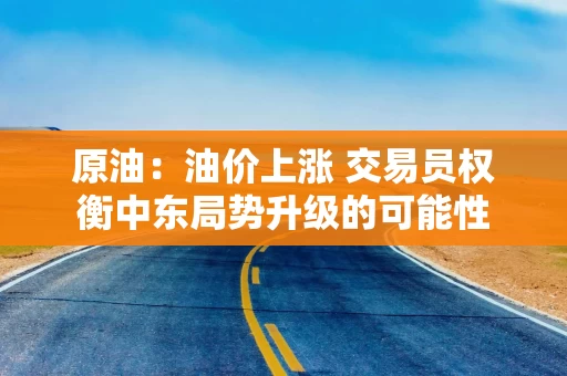 原油:油价上涨 交易员权衡中东局势升级的可能性 原油:油价上涨 交易员权衡中东局势升级的可能性