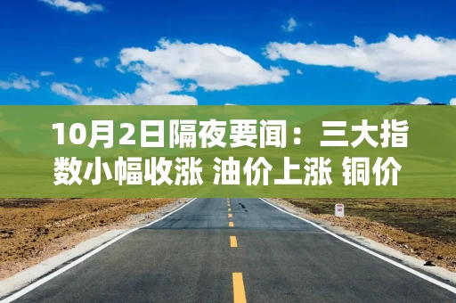 10月2日隔夜要闻：三大指数小幅收涨 油价上涨 铜价回落 金价走高 美国国债大幅反弹