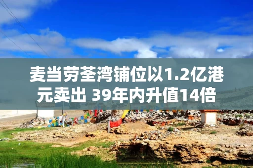麦当劳荃湾铺位以1.2亿港元卖出 39年内升值14倍