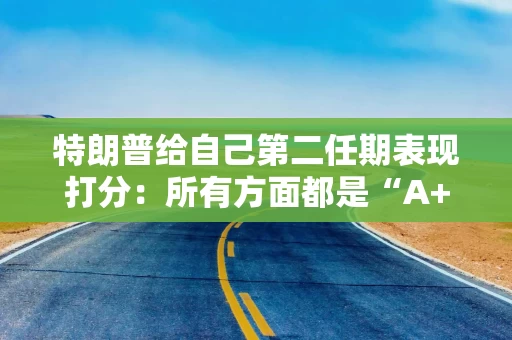 特朗普给自己第二任期表现打分:所有方面都是“A+” 特朗普给自己第二任期表现打分:所有方面都是“A+”