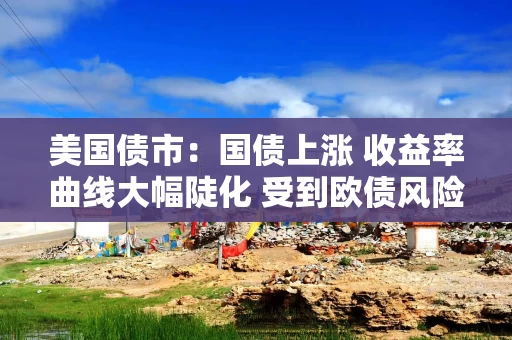 美国债市:国债上涨 收益率曲线大幅陡化 受到欧债风险蔓延推动 美国债市:国债上涨 收益率曲线大幅陡化 受到欧债风险蔓延推动