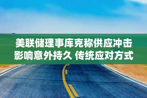 美联储理事库克称供应冲击影响意外持久 传统应对方式面临考验 美联储理事库克称供应冲击影响意外持久 传统应对方式面临考验