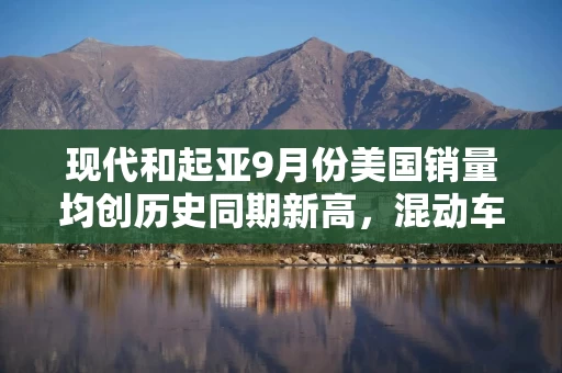 现代和起亚9月份美国销量均创历史同期新高,混动车型需求强劲 现代和起亚9月份美国销量均创历史同期新高,混动车型需求强劲