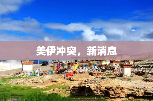 美伊冲突,新消息 美伊冲突,新消息