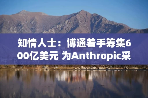 知情人士:博通着手筹集600亿美元 为Anthropic采购芯片提供资金 知情人士:博通着手筹集600亿美元 为Anthropic采购芯片提供资金