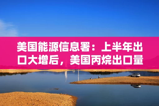 美国能源信息署:上半年出口大增后,美国丙烷出口量高于五年均值 美国能源信息署:上半年出口大增后,美国丙烷出口量高于五年均值