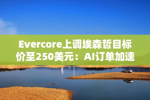 Evercore上调埃森哲目标价至250美元:AI订单加速增长,托管服务预订创新高 Evercore上调埃森哲目标价至250美元:AI订单加速增长,托管服务预订创新高