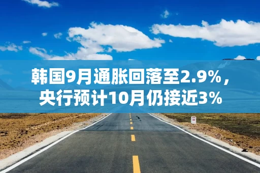 韩国9月通胀回落至2.9%,央行预计10月仍接近3% 韩国9月通胀回落至2.9%,央行预计10月仍接近3%